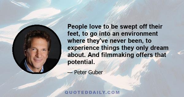 People love to be swept off their feet, to go into an environment where they've never been, to experience things they only dream about. And filmmaking offers that potential.