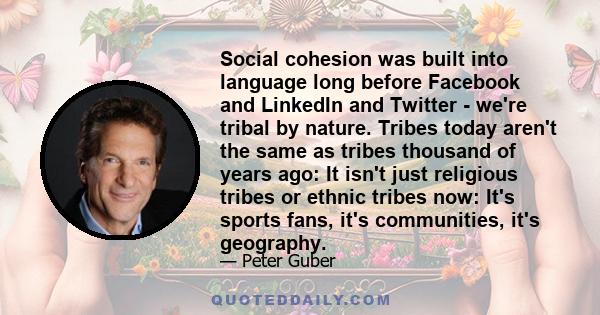 Social cohesion was built into language long before Facebook and LinkedIn and Twitter - we're tribal by nature. Tribes today aren't the same as tribes thousand of years ago: It isn't just religious tribes or ethnic