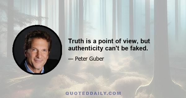 Truth is a point of view, but authenticity can't be faked.