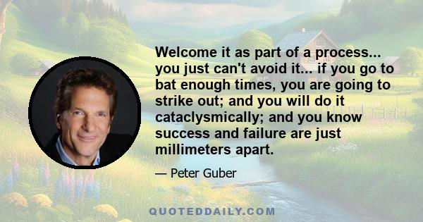 Welcome it as part of a process... you just can't avoid it... if you go to bat enough times, you are going to strike out; and you will do it cataclysmically; and you know success and failure are just millimeters apart.