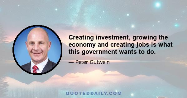 Creating investment, growing the economy and creating jobs is what this government wants to do.