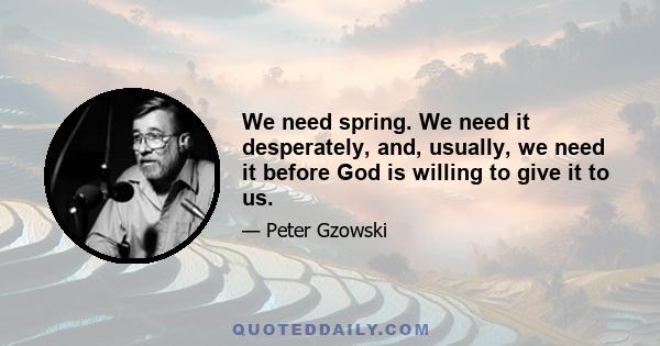 We need spring. We need it desperately, and, usually, we need it before God is willing to give it to us.