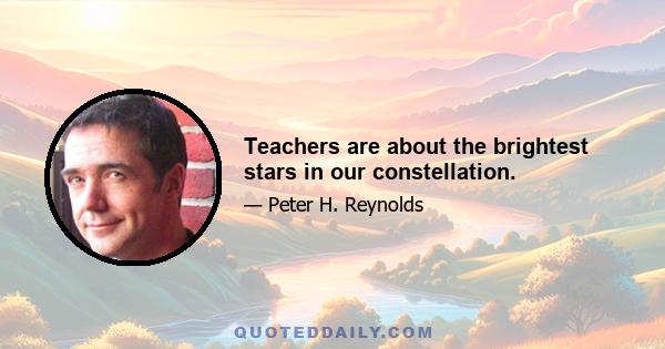 Teachers are about the brightest stars in our constellation.