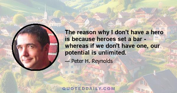 The reason why I don't have a hero is because heroes set a bar - whereas if we don't have one, our potential is unlimited.