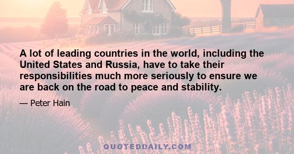 A lot of leading countries in the world, including the United States and Russia, have to take their responsibilities much more seriously to ensure we are back on the road to peace and stability.