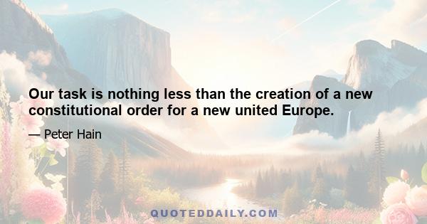 Our task is nothing less than the creation of a new constitutional order for a new united Europe.