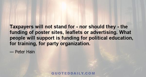 Taxpayers will not stand for - nor should they - the funding of poster sites, leaflets or advertising. What people will support is funding for political education, for training, for party organization.