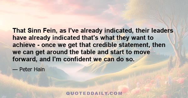 That Sinn Fein, as I've already indicated, their leaders have already indicated that's what they want to achieve - once we get that credible statement, then we can get around the table and start to move forward, and I'm 