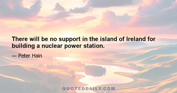 There will be no support in the island of Ireland for building a nuclear power station.