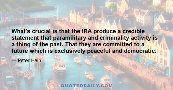 What's crucial is that the IRA produce a credible statement that paramilitary and criminality activity is a thing of the past. That they are committed to a future which is exclusively peaceful and democratic.