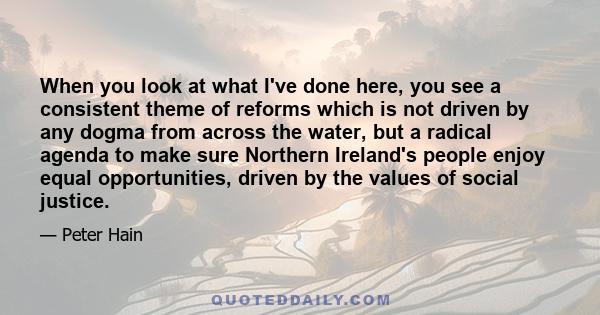 When you look at what I've done here, you see a consistent theme of reforms which is not driven by any dogma from across the water, but a radical agenda to make sure Northern Ireland's people enjoy equal opportunities,