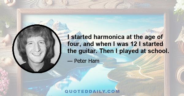 I started harmonica at the age of four, and when I was 12 I started the guitar. Then I played at school.