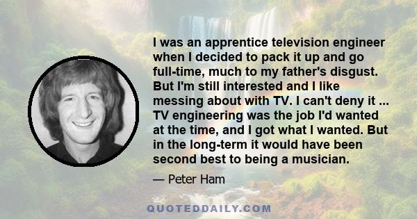 I was an apprentice television engineer when I decided to pack it up and go full-time, much to my father's disgust. But I'm still interested and I like messing about with TV. I can't deny it ... TV engineering was the