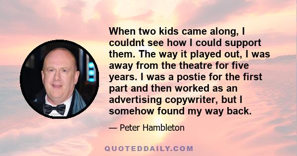 When two kids came along, I couldnt see how I could support them. The way it played out, I was away from the theatre for five years. I was a postie for the first part and then worked as an advertising copywriter, but I