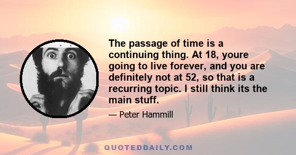 The passage of time is a continuing thing. At 18, youre going to live forever, and you are definitely not at 52, so that is a recurring topic. I still think its the main stuff.