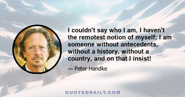 I couldn't say who I am, I haven't the remotest notion of myself; I am someone without antecedents, without a history, without a country, and on that I insist!