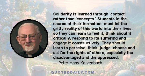 Solidarity is learned through 'contact' rather than 'concepts.' Students in the course of their formation, must let the gritty reality of this world into their lives, so they can learn to feel it, think about it