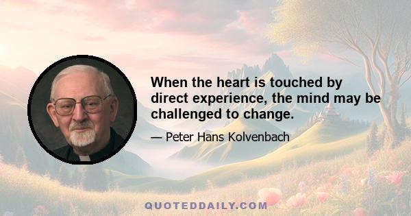 When the heart is touched by direct experience, the mind may be challenged to change.