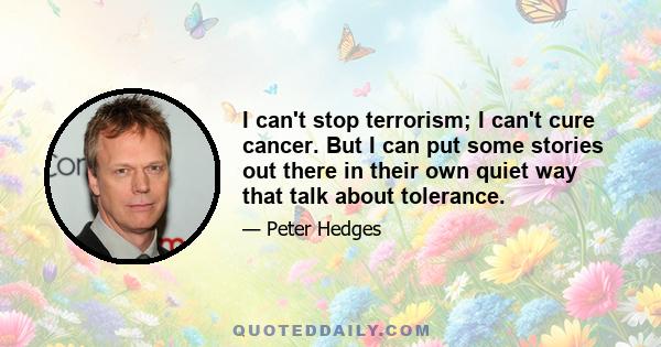 I can't stop terrorism; I can't cure cancer. But I can put some stories out there in their own quiet way that talk about tolerance.