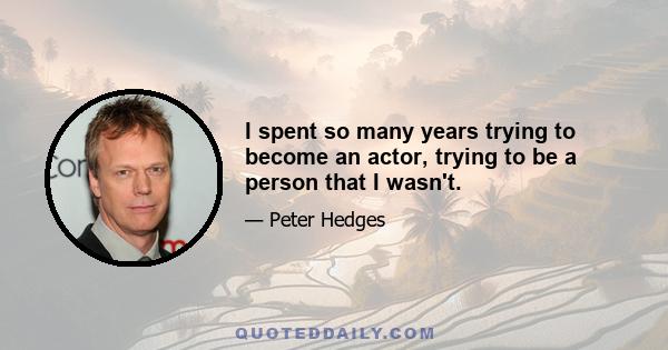 I spent so many years trying to become an actor, trying to be a person that I wasn't.