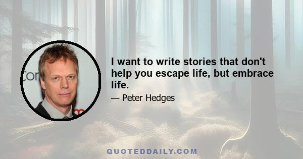 I want to write stories that don't help you escape life, but embrace life.