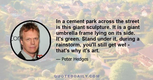 In a cement park across the street is this giant sculpture. It is a giant umbrella frame lying on its side. It's green. Stand under it, during a rainstorm, you'll still get wet - that's why it's art.