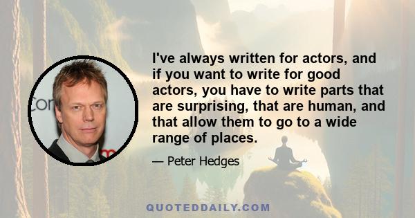 I've always written for actors, and if you want to write for good actors, you have to write parts that are surprising, that are human, and that allow them to go to a wide range of places.