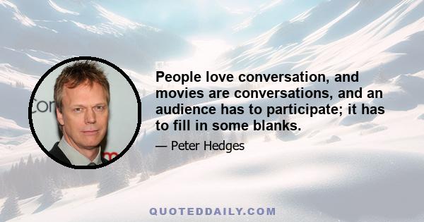 People love conversation, and movies are conversations, and an audience has to participate; it has to fill in some blanks.