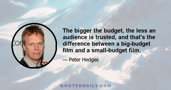 The bigger the budget, the less an audience is trusted, and that's the difference between a big-budget film and a small-budget film.