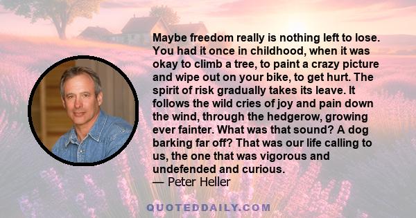 Maybe freedom really is nothing left to lose. You had it once in childhood, when it was okay to climb a tree, to paint a crazy picture and wipe out on your bike, to get hurt. The spirit of risk gradually takes its