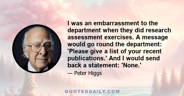 I was an embarrassment to the department when they did research assessment exercises. A message would go round the department: 'Please give a list of your recent publications.' And I would send back a statement: 'None.'