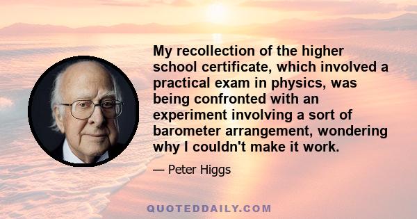 My recollection of the higher school certificate, which involved a practical exam in physics, was being confronted with an experiment involving a sort of barometer arrangement, wondering why I couldn't make it work.