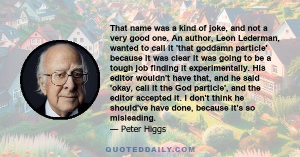 That name was a kind of joke, and not a very good one. An author, Leon Lederman, wanted to call it 'that goddamn particle' because it was clear it was going to be a tough job finding it experimentally. His editor