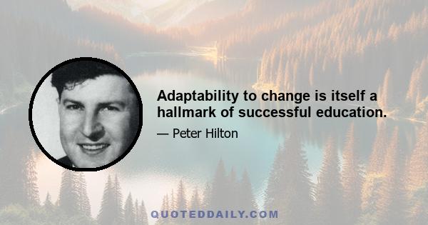 Adaptability to change is itself a hallmark of successful education.