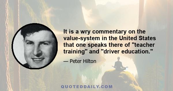 It is a wry commentary on the value-system in the United States that one speaks there of teacher training and driver education.