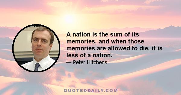 A nation is the sum of its memories, and when those memories are allowed to die, it is less of a nation.