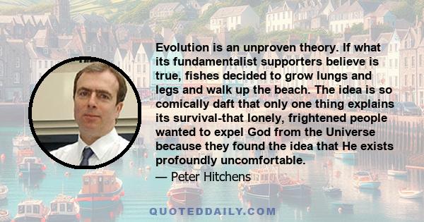 Evolution is an unproven theory. If what its fundamentalist supporters believe is true, fishes decided to grow lungs and legs and walk up the beach. The idea is so comically daft that only one thing explains its