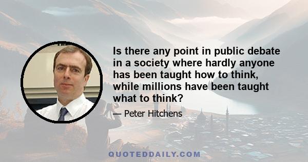 Is there any point in public debate in a society where hardly anyone has been taught how to think, while millions have been taught what to think?