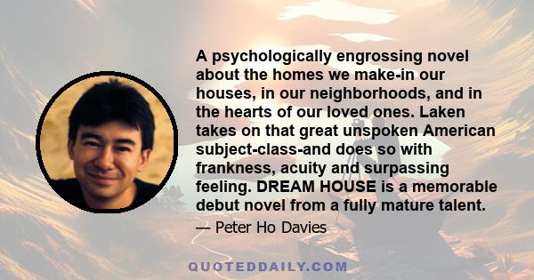 A psychologically engrossing novel about the homes we make-in our houses, in our neighborhoods, and in the hearts of our loved ones. Laken takes on that great unspoken American subject-class-and does so with frankness,