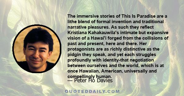 The immersive stories of This Is Paradise are a lithe blend of formal invention and traditional narrative pleasures. As such they reflect Kristiana Kahakauwila's intimate but expansive vision of a Hawai'i forged from