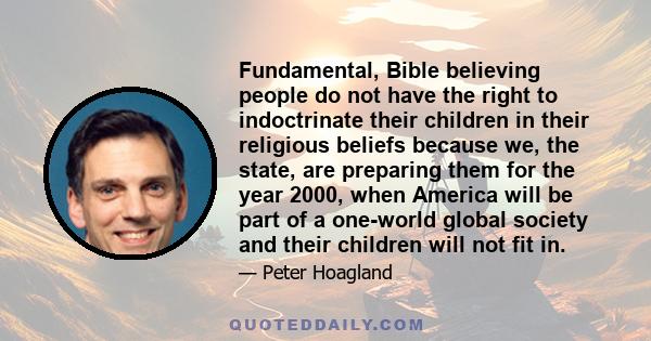 Fundamental, Bible believing people do not have the right to indoctrinate their children in their religious beliefs because we, the state, are preparing them for the year 2000, when America will be part of a one-world