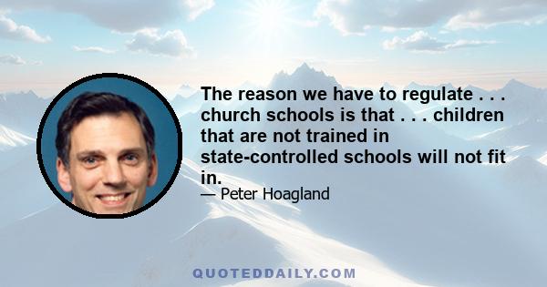 The reason we have to regulate . . . church schools is that . . . children that are not trained in state-controlled schools will not fit in.