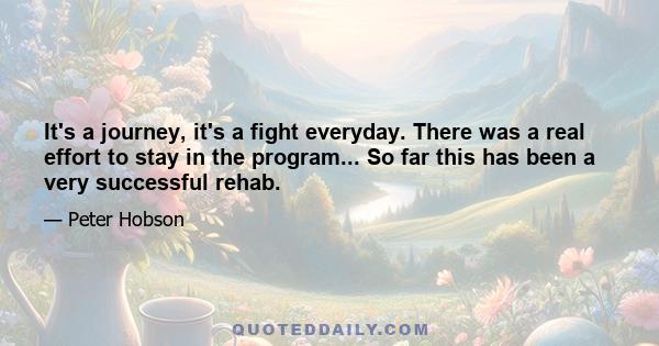 It's a journey, it's a fight everyday. There was a real effort to stay in the program... So far this has been a very successful rehab.