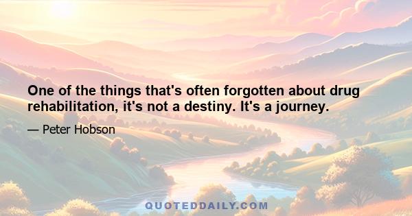 One of the things that's often forgotten about drug rehabilitation, it's not a destiny. It's a journey.