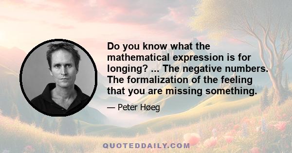 Do you know what the mathematical expression is for longing? ... The negative numbers. The formalization of the feeling that you are missing something.