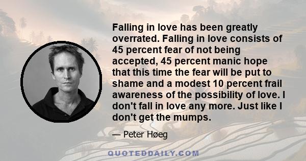 Falling in love has been greatly overrated. Falling in love consists of 45 percent fear of not being accepted, 45 percent manic hope that this time the fear will be put to shame and a modest 10 percent frail awareness