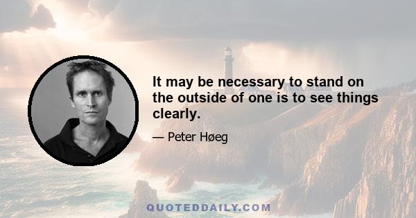 It may be necessary to stand on the outside of one is to see things clearly.