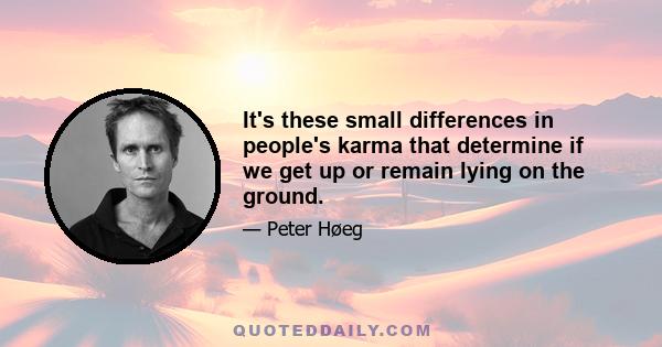 It's these small differences in people's karma that determine if we get up or remain lying on the ground.