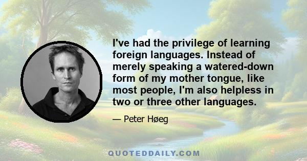 I've had the privilege of learning foreign languages. Instead of merely speaking a watered-down form of my mother tongue, like most people, I'm also helpless in two or three other languages.