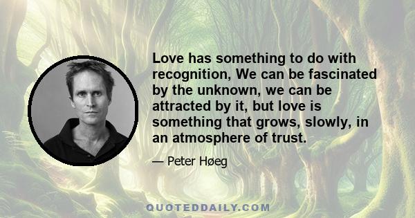 Love has something to do with recognition, We can be fascinated by the unknown, we can be attracted by it, but love is something that grows, slowly, in an atmosphere of trust.